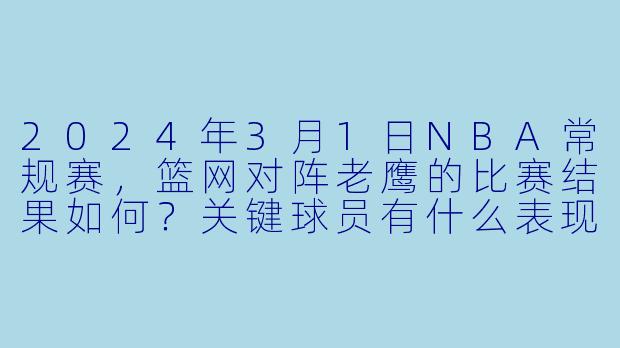 2024年3月1日NBA常规赛，篮网对阵老鹰的比赛结果如何？关键球员有什么表现？