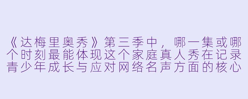 《达梅里奥秀》第三季中，哪一集或哪个时刻最能体现这个家庭真人秀在记录青少年成长与应对网络名声方面的核心主题？