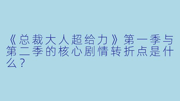《总裁大人超给力》第一季与第二季的核心剧情转折点是什么？