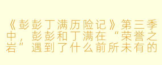 《彭彭丁满历险记》第三季中，彭彭和丁满在“荣誉之岩”遇到了什么前所未有的挑战？