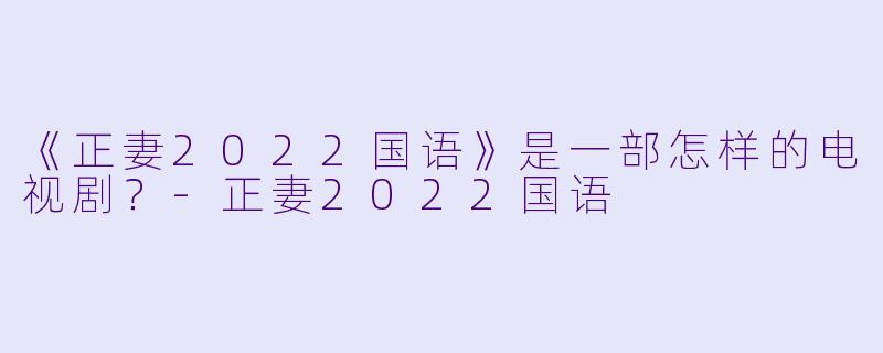 《正妻2022国语》是一部怎样的电视剧？