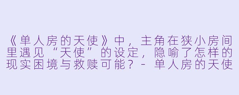 《单人房的天使》中，主角在狭小房间里遇见“天使”的设定，隐喻了怎样的现实困境与救赎可能？