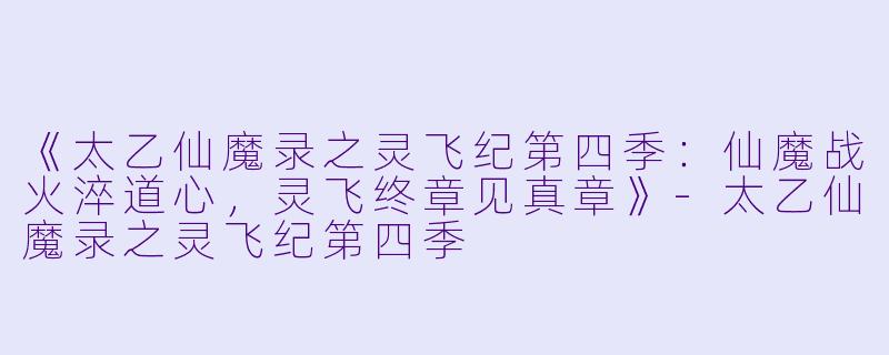 《太乙仙魔录之灵飞纪第四季：仙魔战火淬道心，灵飞终章见真章》-太乙仙魔录之灵飞纪第四季