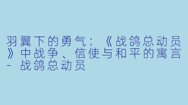 羽翼下的勇气：《战鸽总动员》中战争、信使与和平的寓言-战鸽总动员