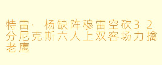 特雷·杨缺阵穆雷空砍32分尼克斯六人上双客场力擒老鹰