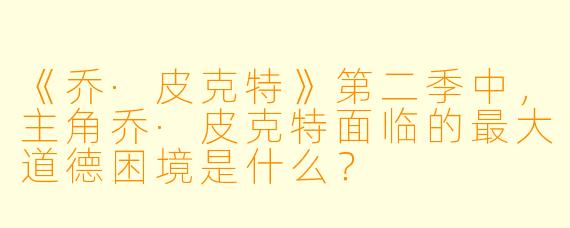 《乔·皮克特》第二季中，主角乔·皮克特面临的最大道德困境是什么？