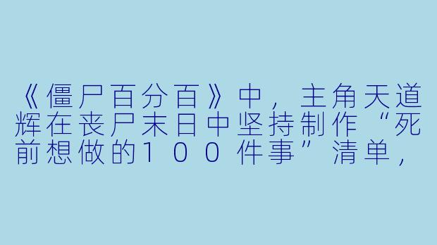 《僵尸百分百》中，主角天道辉在丧尸末日中坚持制作“死前想做的100件事”清单，这种设定反映了怎样的生存哲学？