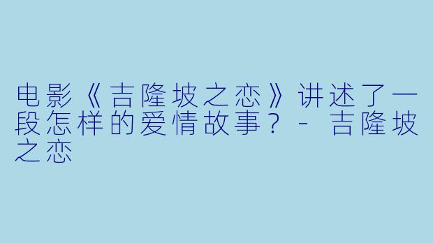 电影《吉隆坡之恋》讲述了一段怎样的爱情故事？