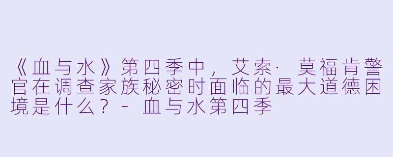 《血与水》第四季中，艾索·莫福肯警官在调查家族秘密时面临的最大道德困境是什么？-血与水第四季