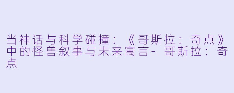 当神话与科学碰撞：《哥斯拉：奇点》中的怪兽叙事与未来寓言-哥斯拉：奇点