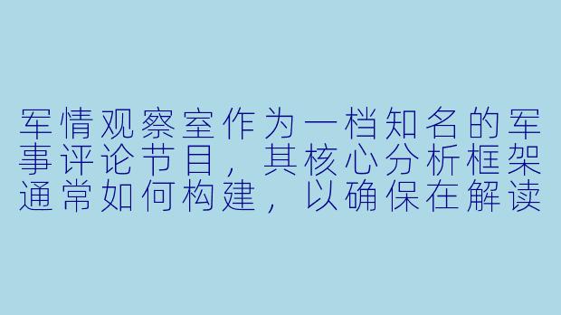 军情观察室作为一档知名的军事评论节目，其核心分析框架通常如何构建，以确保在解读复杂国际军事动态时既专业又客观？