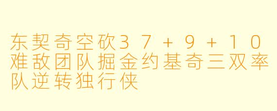 东契奇空砍37+9+10难敌团队掘金约基奇三双率队逆转独行侠