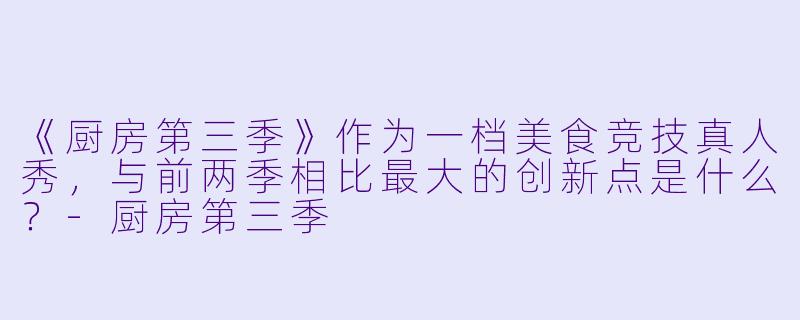 《厨房第三季》作为一档美食竞技真人秀，与前两季相比最大的创新点是什么？