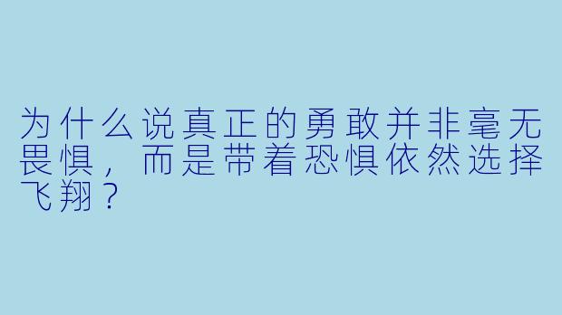 为什么说真正的勇敢并非毫无畏惧，而是带着恐惧依然选择飞翔？