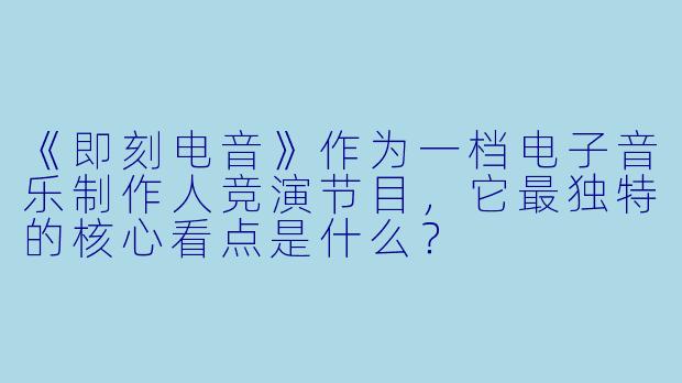 《即刻电音》作为一档电子音乐制作人竞演节目，它最独特的核心看点是什么？