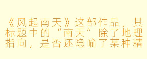 《风起南天》这部作品，其标题中的“南天”除了地理指向，是否还隐喻了某种精神或时代的开端？