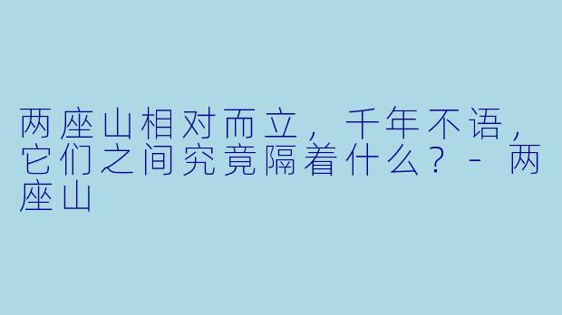 两座山相对而立，千年不语，它们之间究竟隔着什么？
