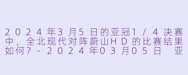 2024年3月5日的亚冠1/4决赛中，全北现代对阵蔚山HD的比赛结果如何？