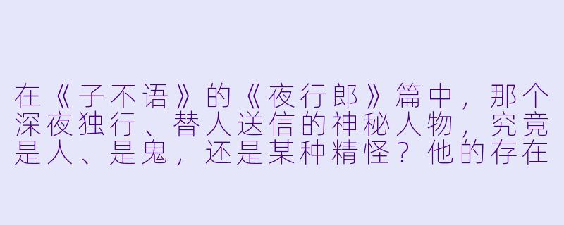 在《子不语》的《夜行郎》篇中，那个深夜独行、替人送信的神秘人物，究竟是人、是鬼，还是某种精怪？他的存在反映了古人怎样的观念？-子不语：夜行郎
