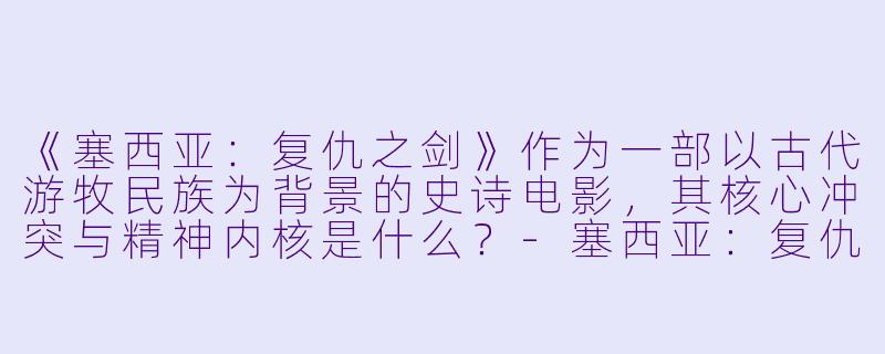 《塞西亚：复仇之剑》作为一部以古代游牧民族为背景的史诗电影，其核心冲突与精神内核是什么？