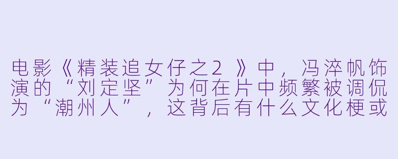 电影《精装追女仔之2》中，冯淬帆饰演的“刘定坚”为何在片中频繁被调侃为“潮州人”，这背后有什么文化梗或幕后故事吗？