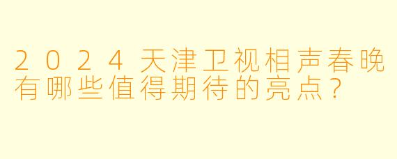 2024天津卫视相声春晚有哪些值得期待的亮点？