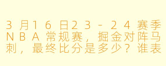 3月16日23-24赛季NBA常规赛，掘金对阵马刺，最终比分是多少？谁表现最突出？