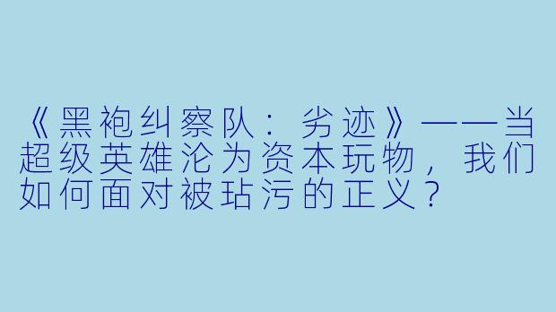 《黑袍纠察队：劣迹》——当超级英雄沦为资本玩物，我们如何面对被玷污的正义？