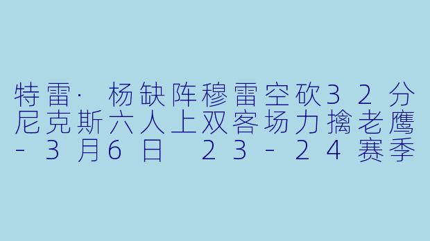 特雷·杨缺阵穆雷空砍32分尼克斯六人上双客场力擒老鹰