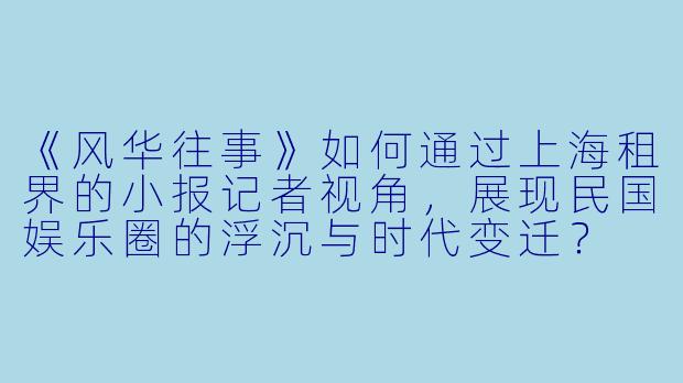 《风华往事》如何通过上海租界的小报记者视角，展现民国娱乐圈的浮沉与时代变迁？