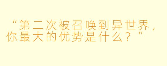 “第二次被召唤到异世界，你最大的优势是什么？”