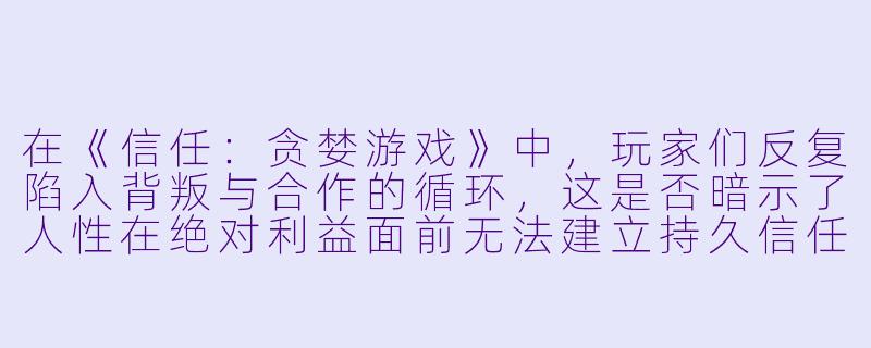 在《信任：贪婪游戏》中，玩家们反复陷入背叛与合作的循环，这是否暗示了人性在绝对利益面前无法建立持久信任，还是说游戏机制本身放大了贪婪，而现实中的信任其实有更复杂的支撑？