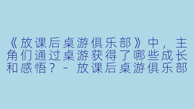 《放课后桌游俱乐部》中，主角们通过桌游获得了哪些成长和感悟？