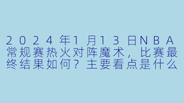 2024年1月13日NBA常规赛热火对阵魔术，比赛最终结果如何？主要看点是什么？-2024-01-13 NBA常规赛 热火 VS 魔术