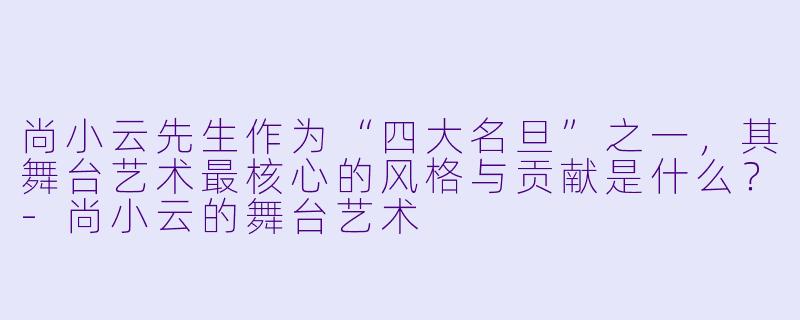 尚小云先生作为“四大名旦”之一，其舞台艺术最核心的风格与贡献是什么？-尚小云的舞台艺术