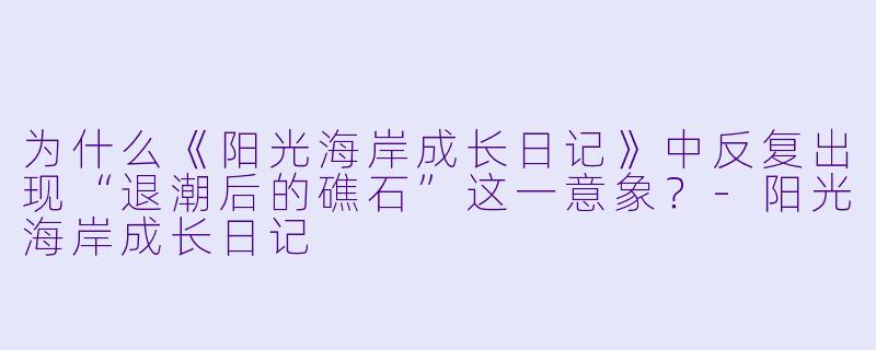 为什么《阳光海岸成长日记》中反复出现“退潮后的礁石”这一意象?-阳光海岸成长日记