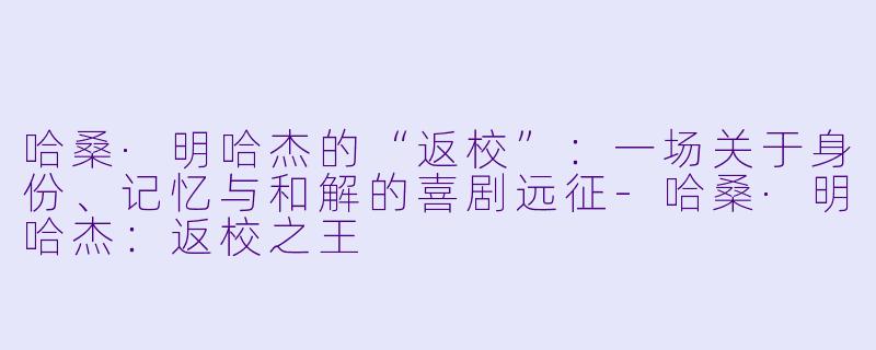 哈桑·明哈杰的“返校”:一场关于身份、记忆与和解的喜剧远征-哈桑·明哈杰:返校之王