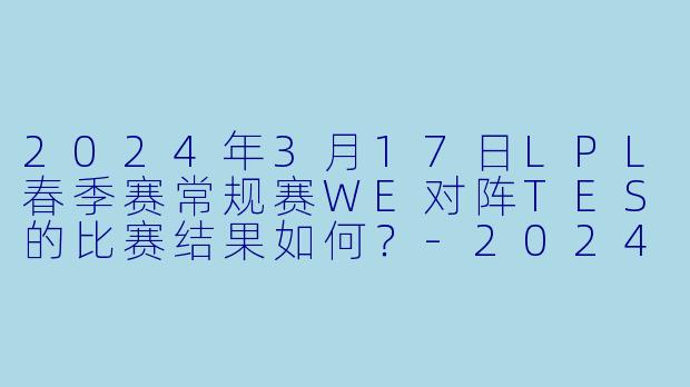 2024年3月17日LPL春季赛常规赛WE对阵TES的比赛结果如何？