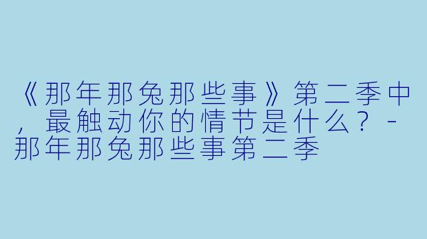 《那年那兔那些事》第二季中，最触动你的情节是什么？