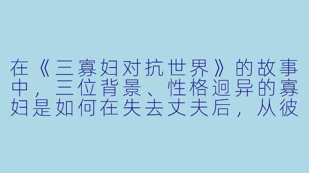 在《三寡妇对抗世界》的故事中，三位背景、性格迥异的寡妇是如何在失去丈夫后，从彼此隔阂到结成同盟，最终共同对抗来自家庭、社会和内心的重重压力的？