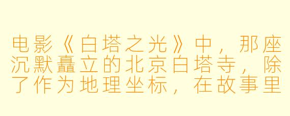 电影《白塔之光》中，那座沉默矗立的北京白塔寺，除了作为地理坐标，在故事里究竟承载着怎样的隐喻？