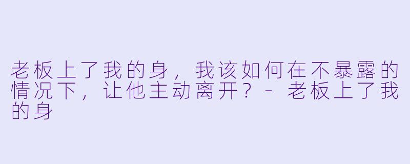 老板上了我的身，我该如何在不暴露的情况下，让他主动离开？