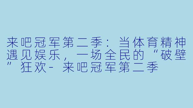 来吧冠军第二季：当体育精神遇见娱乐，一场全民的“破壁”狂欢-来吧冠军第二季