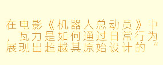 在电影《机器人总动员》中，瓦力是如何通过日常行为展现出超越其原始设计的“人性”特质的？