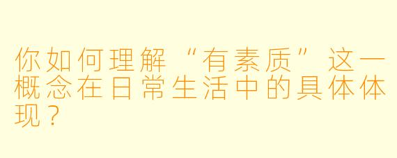 你如何理解“有素质”这一概念在日常生活中的具体体现？