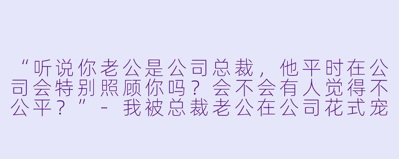 “听说你老公是公司总裁，他平时在公司会特别照顾你吗？会不会有人觉得不公平？”