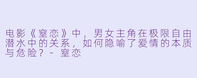电影《窒恋》中，男女主角在极限自由潜水中的关系，如何隐喻了爱情的本质与危险？