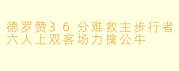 德罗赞36分难救主步行者六人上双客场力擒公牛