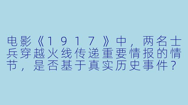 电影《1917》中，两名士兵穿越火线传递重要情报的情节，是否基于真实历史事件？