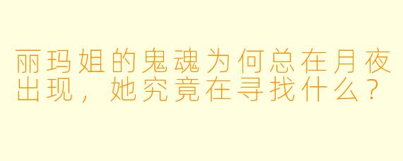 丽玛姐的鬼魂为何总在月夜出现，她究竟在寻找什么？